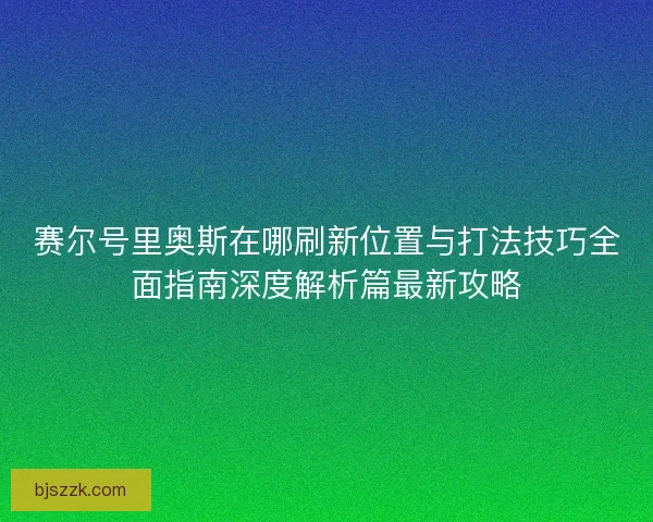 赛尔号里奥斯在哪刷新位置与打法技巧全面指南深度解析篇最新攻略
