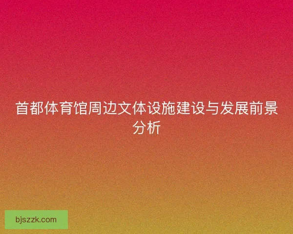首都体育馆周边文体设施建设与发展前景分析